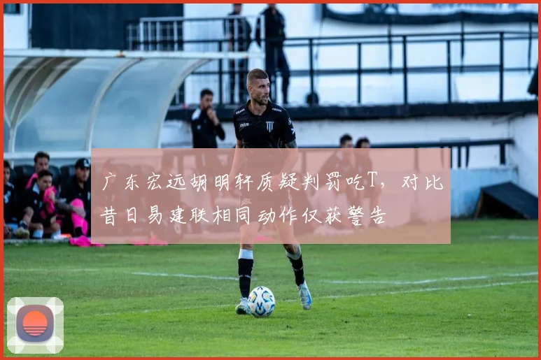 广东宏远胡明轩质疑判罚吃T,对比昔日易建联相同动作仅获警告