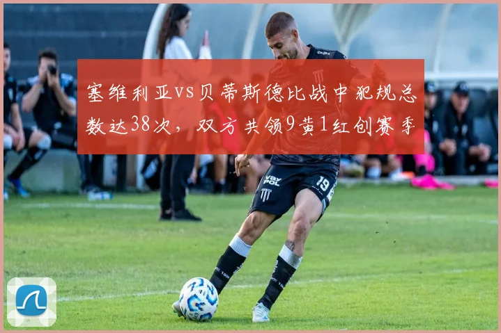 塞维利亚vs贝蒂斯德比战中犯规总数达38次,双方共领9黄1红创赛季纪录__br_
