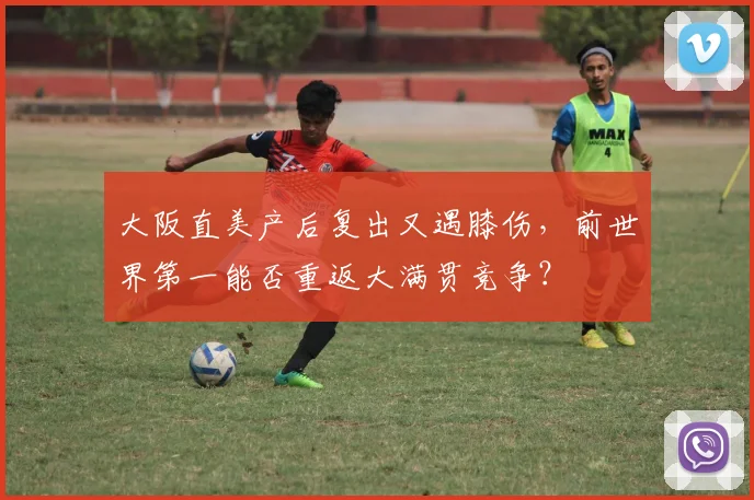 大阪直美产后复出又遇膝伤，前世界第一能否重返大满贯竞争？