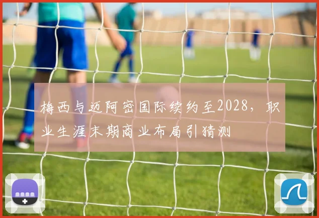 梅西与迈阿密国际续约至2028，职业生涯末期商业布局引猜测