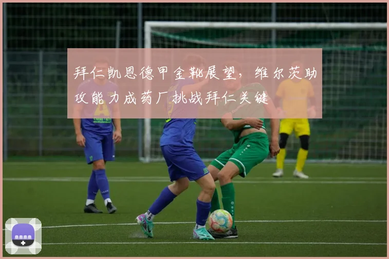 拜仁凯恩德甲金靴展望,维尔茨助攻能力成药厂挑战拜仁关键