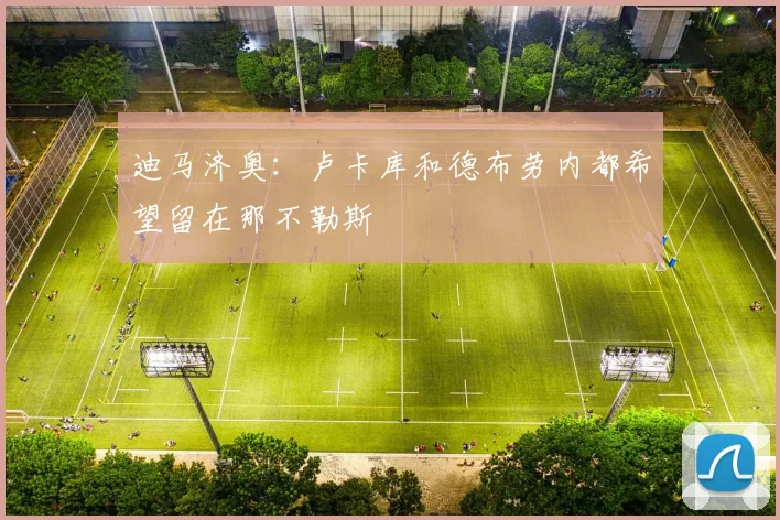 迪马济奥：卢卡库和德布劳内都希望留在那不勒斯