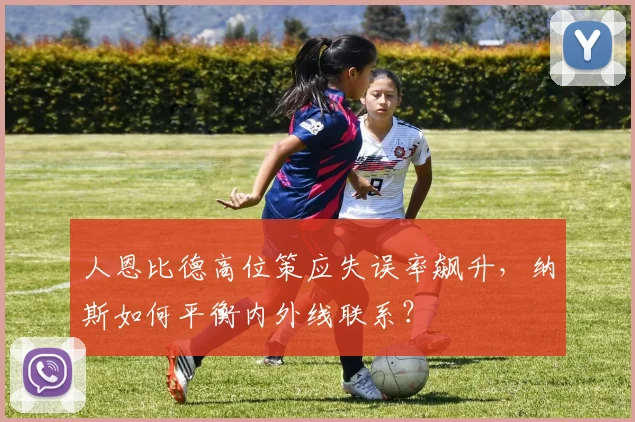 人恩比德高位策应失误率飙升,纳斯如何平衡内外线联系?