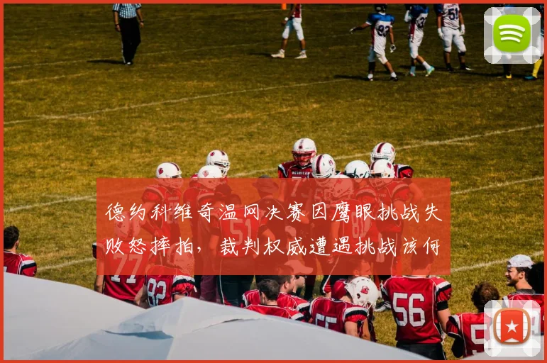 德约科维奇温网决赛因鹰眼挑战失败怒摔拍，裁判权威遭遇挑战该何去何从？